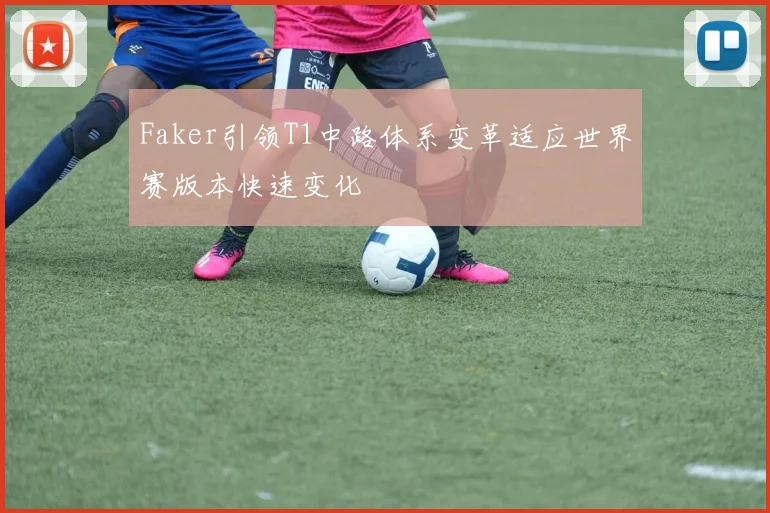 Faker引领T1中路体系变革适应世界赛版本快速变化