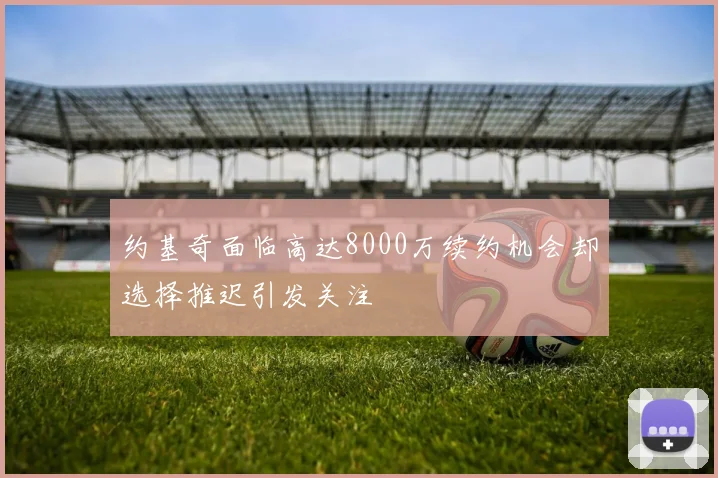 约基奇面临高达8000万续约机会却选择推迟引发关注