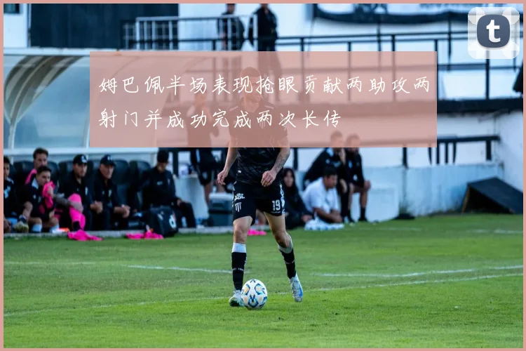 姆巴佩半场表现抢眼贡献两助攻两射门并成功完成两次长传