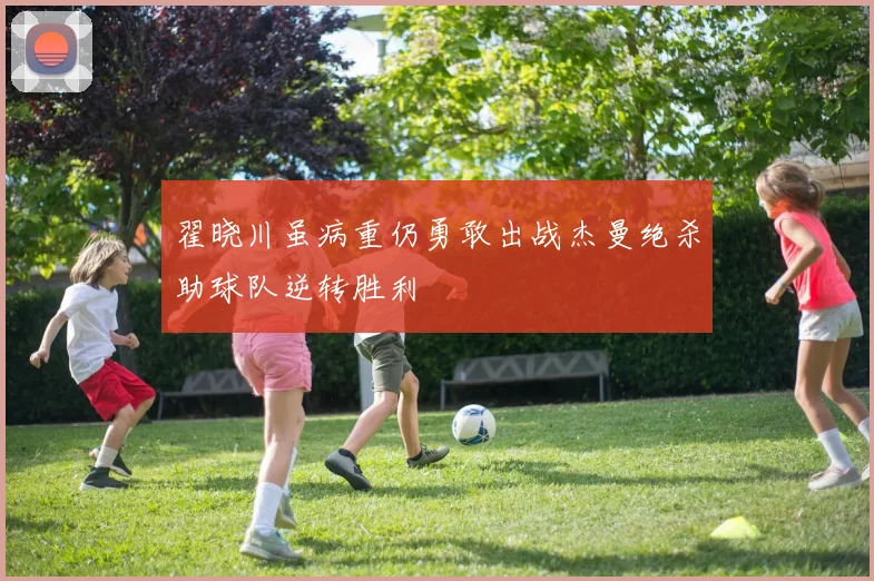 翟晓川虽病重仍勇敢出战杰曼绝杀助球队逆转胜利