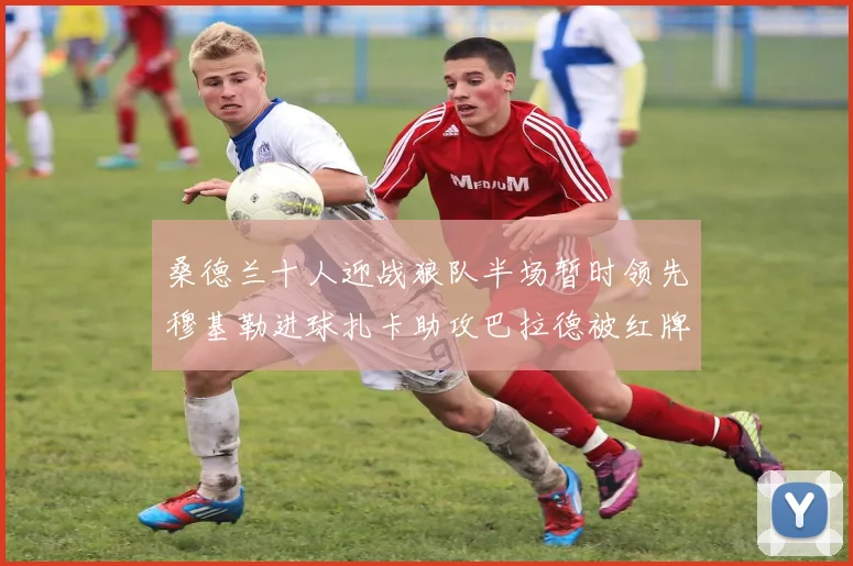 桑德兰十人迎战狼队半场暂时领先穆基勒进球扎卡助攻巴拉德被红牌罚下