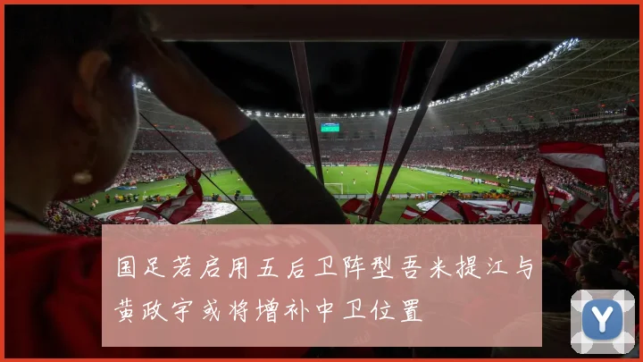 国足若启用五后卫阵型吾米提江与黄政宇或将增补中卫位置