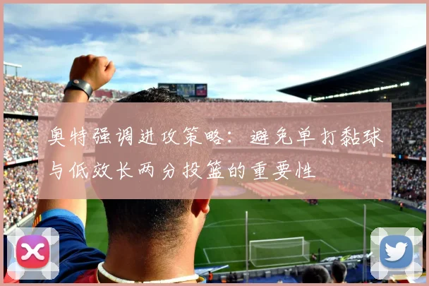 奥特强调进攻策略：避免单打黏球与低效长两分投篮的重要性