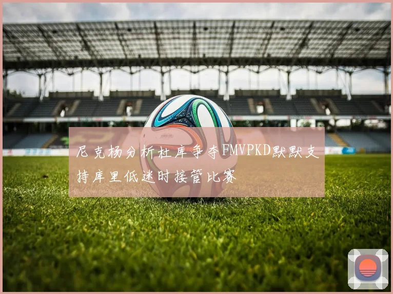 尼克杨分析杜库争夺FMVPKD默默支持库里低迷时接管比赛