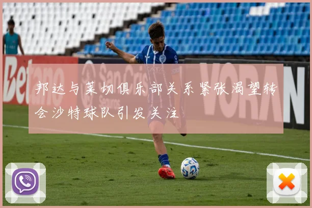 邦达与莱切俱乐部关系紧张渴望转会沙特球队引发关注