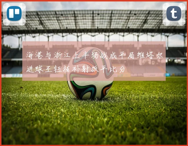 海港与浙江上半场战成平局维塔尔进球王钰栋补射扳平比分