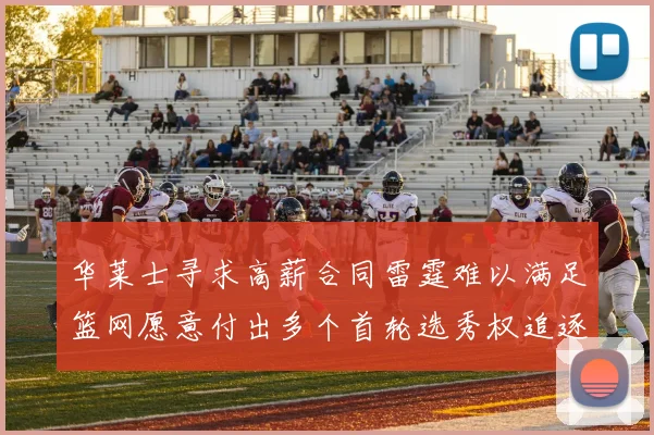 华莱士寻求高薪合同雷霆难以满足篮网愿意付出多个首轮选秀权追逐