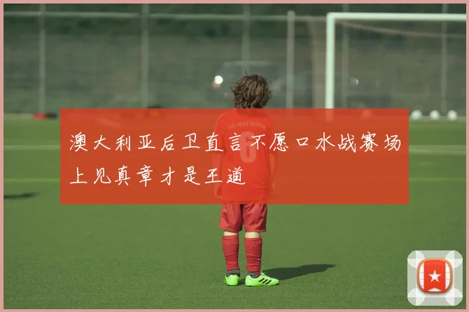 澳大利亚后卫直言不愿口水战赛场上见真章才是王道
