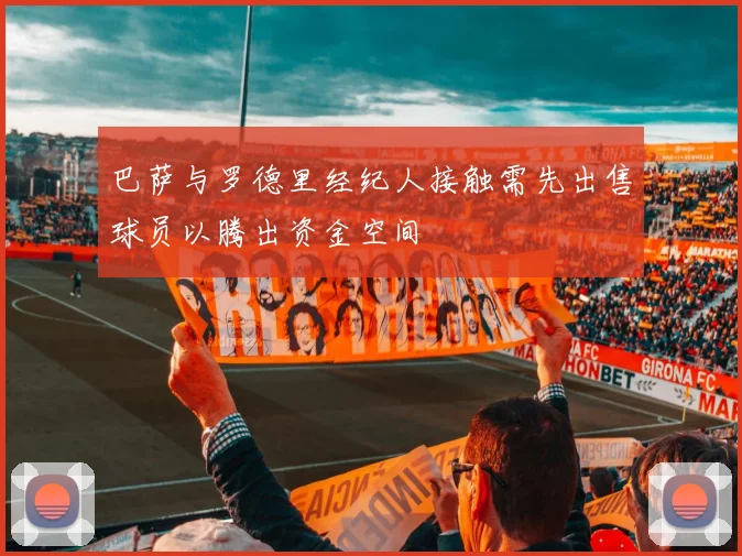 巴萨与罗德里经纪人接触需先出售球员以腾出资金空间