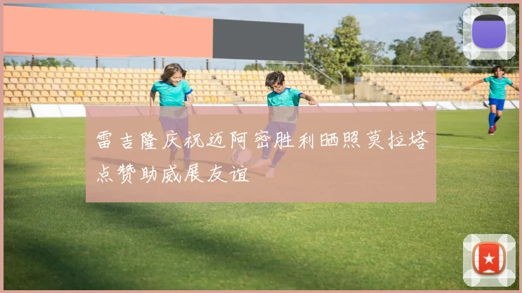 雷吉隆庆祝迈阿密胜利晒照莫拉塔点赞助威展友谊