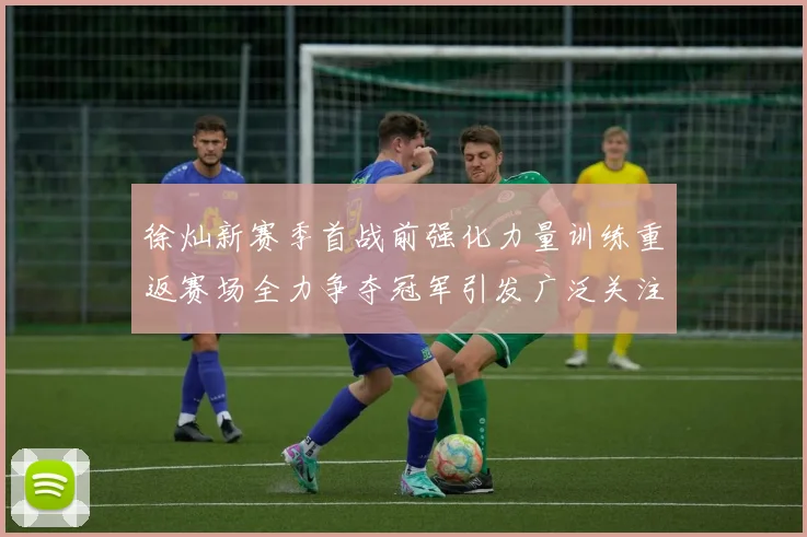 徐灿新赛季首战前强化力量训练重返赛场全力争夺冠军引发广泛关注