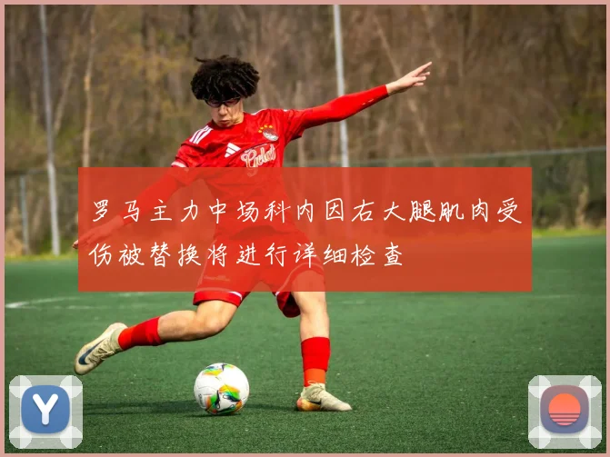 罗马主力中场科内因右大腿肌肉受伤被替换将进行详细检查