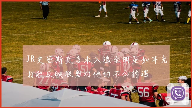 JR史密斯直言未入选全明星如耳光打脸反映联盟对他的不公待遇