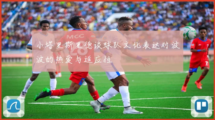 小塔里斯里德谈球队文化表达对波波的热爱与适应性