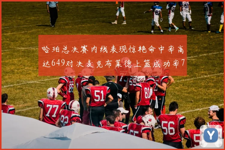 哈珀总决赛内线表现惊艳命中率高达649对决麦克布莱德上篮成功率75