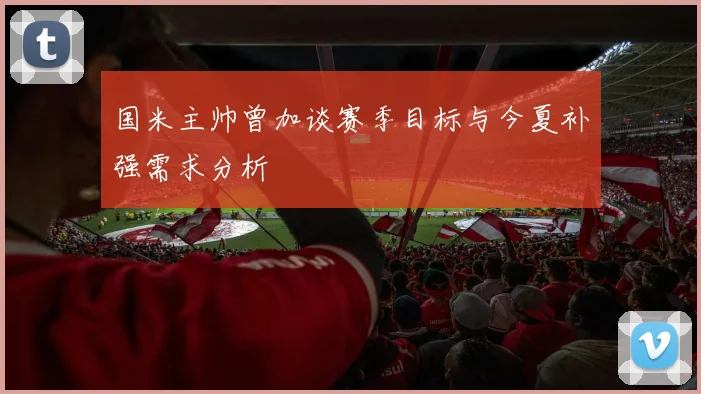 国米主帅曾加谈赛季目标与今夏补强需求分析