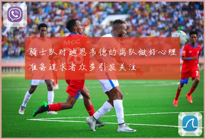 骑士队对迪恩韦德的离队做好心理准备追求者众多引发关注