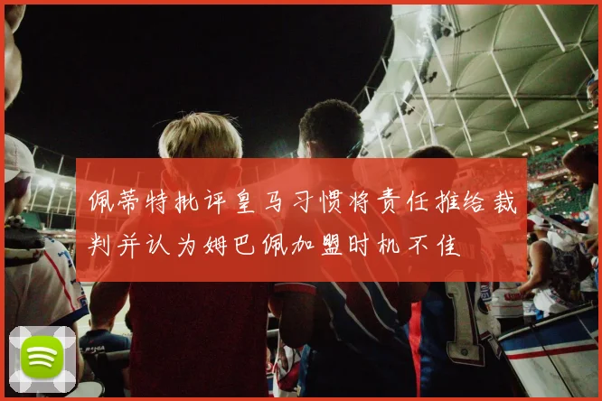 佩蒂特批评皇马习惯将责任推给裁判并认为姆巴佩加盟时机不佳