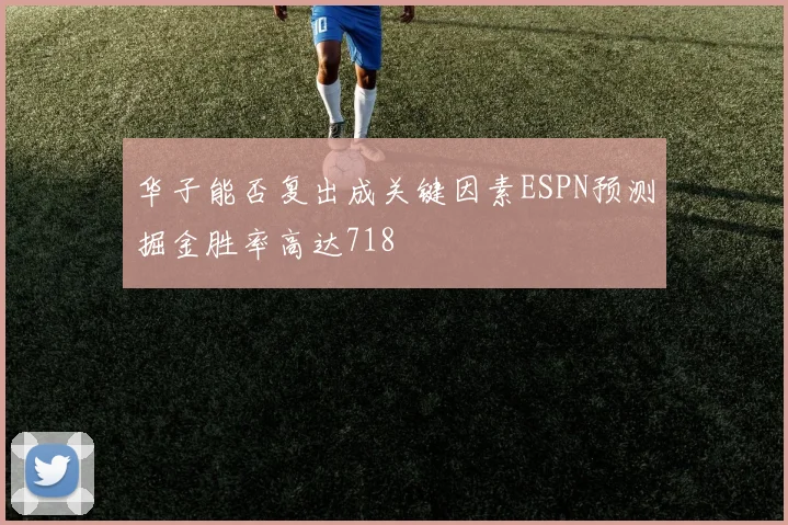 华子能否复出成关键因素ESPN预测掘金胜率高达718