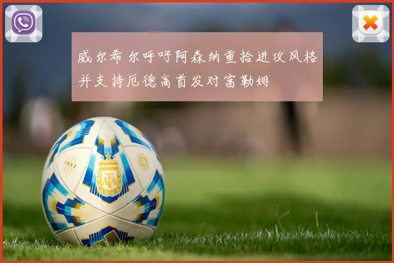 威尔希尔呼吁阿森纳重拾进攻风格并支持厄德高首发对富勒姆