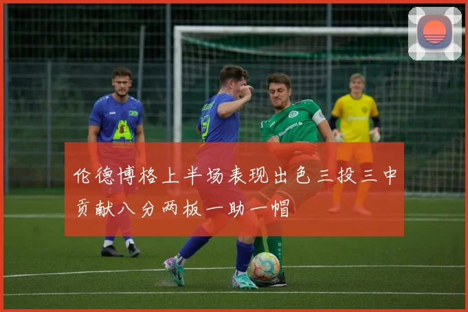 伦德博格上半场表现出色三投三中贡献八分两板一助一帽