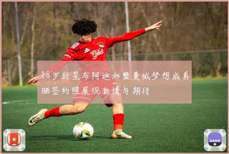 18岁新星布阿迪加盟曼城梦想成真晒签约照展现激情与期待
