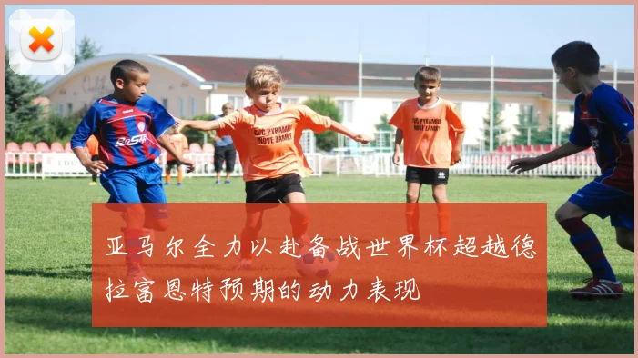亚马尔全力以赴备战世界杯超越德拉富恩特预期的动力表现