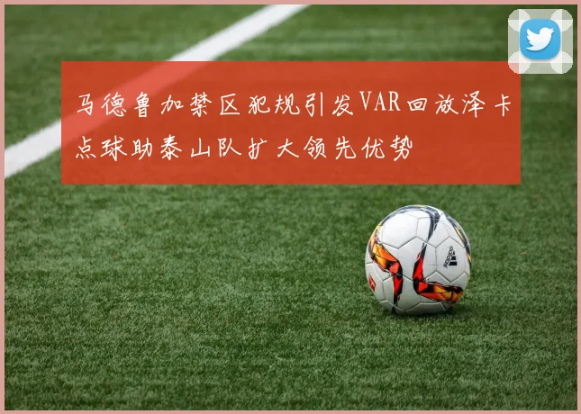 马德鲁加禁区犯规引发VAR回放泽卡点球助泰山队扩大领先优势