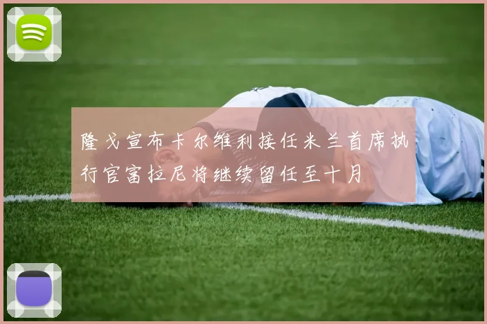 隆戈宣布卡尔维利接任米兰首席执行官富拉尼将继续留任至十月