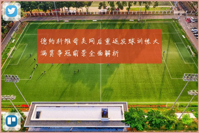 德约科维奇美网后重返发球训练大满贯争冠前景全面解析