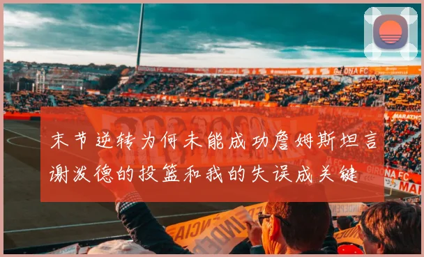 末节逆转为何未能成功詹姆斯坦言谢泼德的投篮和我的失误成关键