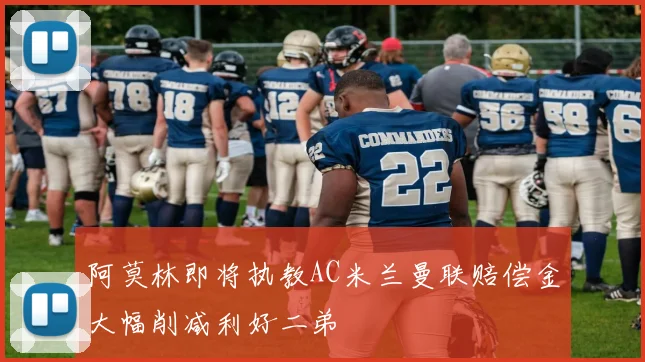 阿莫林即将执教AC米兰曼联赔偿金大幅削减利好二弟