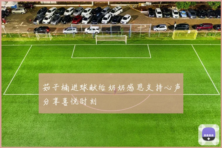 茹子楠进球献给奶奶感恩支持心声分享喜悦时刻