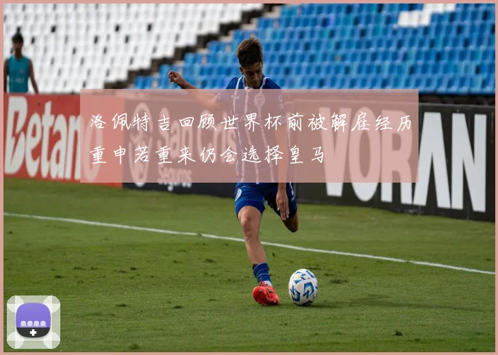 洛佩特吉回顾世界杯前被解雇经历重申若重来仍会选择皇马