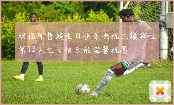 祝福陈哲超生日快乐也祝三镇每位第12人生日快乐的温馨祝愿