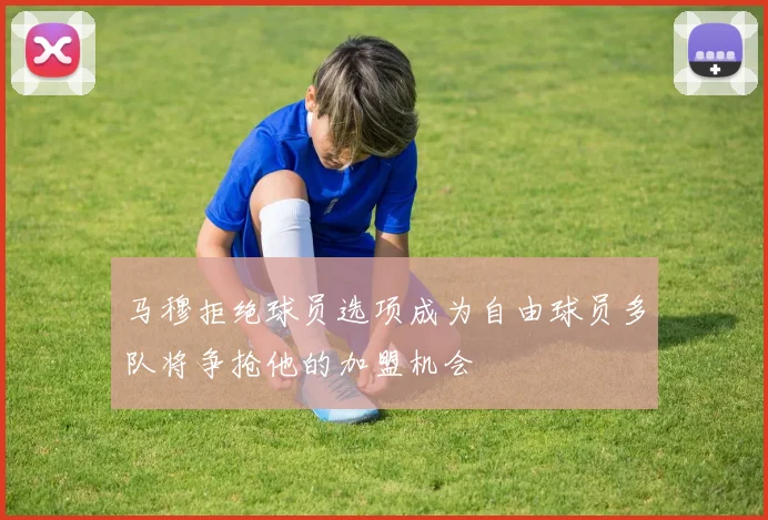 马穆拒绝球员选项成为自由球员多队将争抢他的加盟机会
