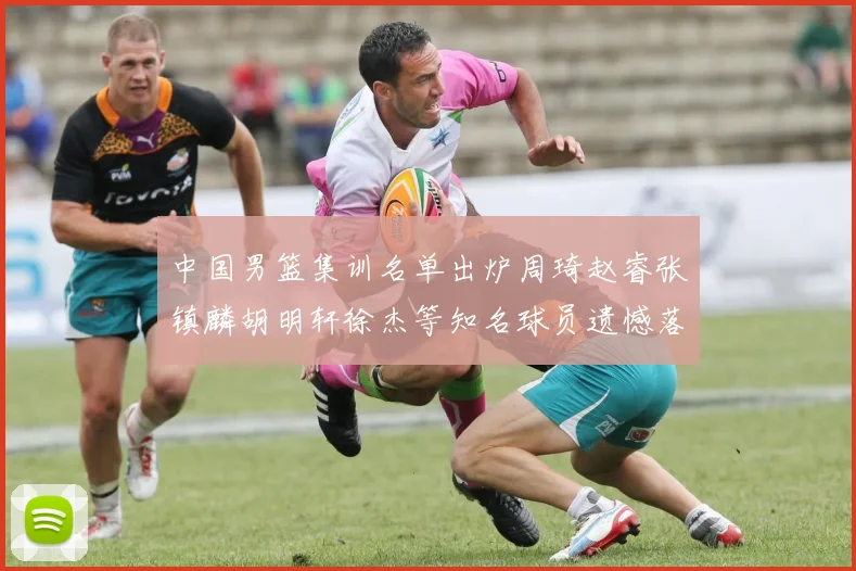 中国男篮集训名单出炉周琦赵睿张镇麟胡明轩徐杰等知名球员遗憾落选
