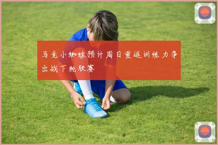马竞小蜘蛛预计周日重返训练力争出战下轮联赛