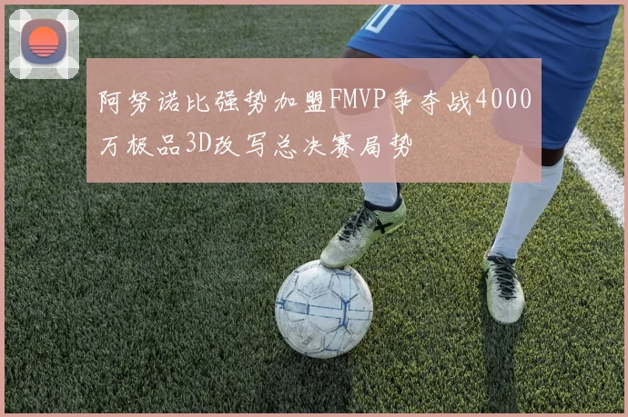 阿努诺比强势加盟FMVP争夺战4000万极品3D改写总决赛局势