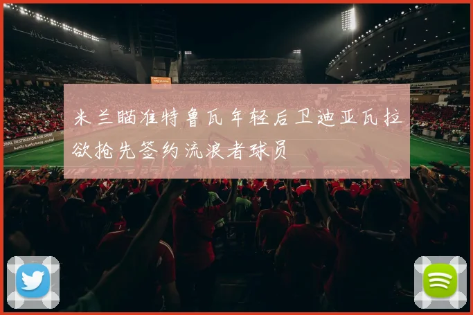 米兰瞄准特鲁瓦年轻后卫迪亚瓦拉欲抢先签约流浪者球员