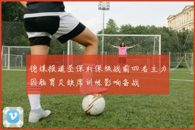 德媒报道圣保利保级战前四名主力因肠胃炎缺席训练影响备战