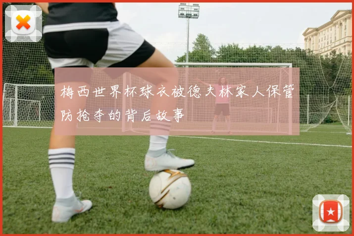 梅西世界杯球衣被德夫林家人保管防抢夺的背后故事